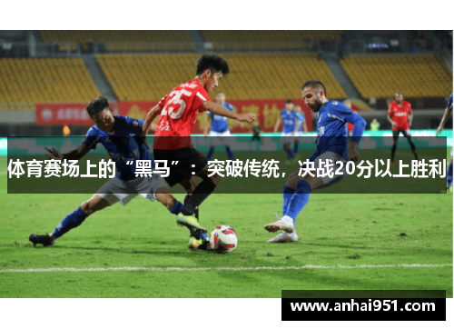 体育赛场上的“黑马”：突破传统，决战20分以上胜利