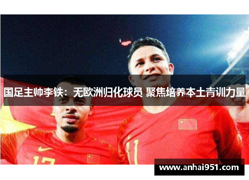 国足主帅李铁：无欧洲归化球员 聚焦培养本土青训力量