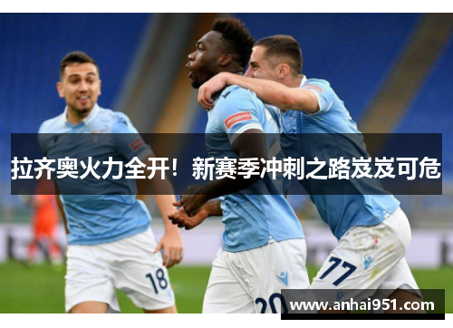 拉齐奥火力全开！新赛季冲刺之路岌岌可危