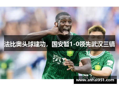 法比奥头球建功，国安暂1-0领先武汉三镇